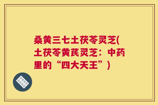 桑黄三七土茯苓灵芝(土茯苓黄芪灵芝：里的“四大天王”)
