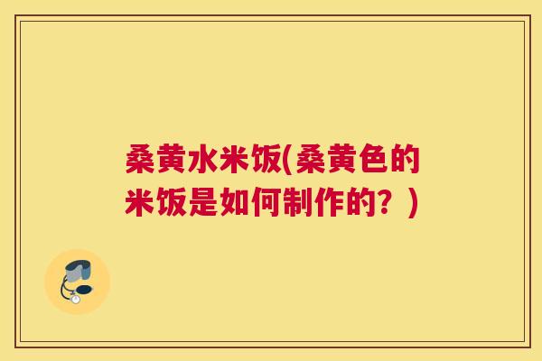 桑黄水米饭(桑黄色的米饭是如何制作的？)