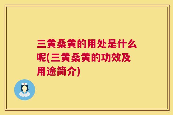 三黄桑黄的用处是什么呢(三黄桑黄的功效及用途简介) 三黄桑黄的用处是什么呢(三黄桑黄的功效及用途简介)