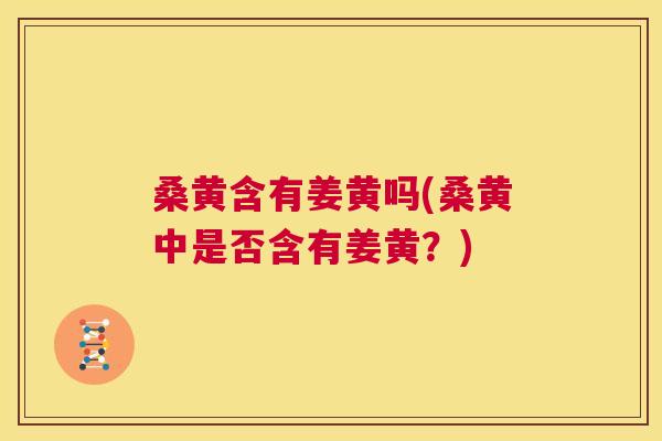 桑黄含有姜黄吗(桑黄中是否含有姜黄？)