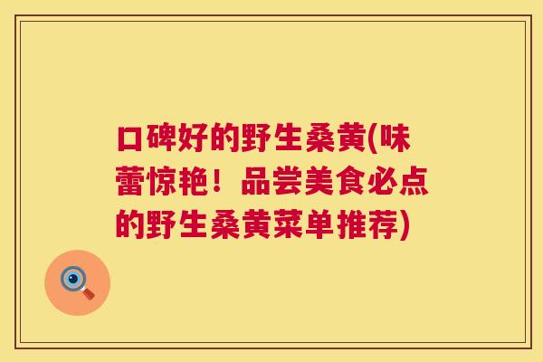 口碑好的野生桑黄(味蕾惊艳!品尝美食必点的野生桑黄菜单推荐) 口碑好的野生桑黄(味蕾惊艳!品尝美食必点的野生桑黄菜单推荐)