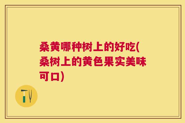 桑黄哪种树上的好吃(桑树上的黄色果实美味可口) 桑黄哪种树上的好吃(桑树上的黄色果实美味可口)