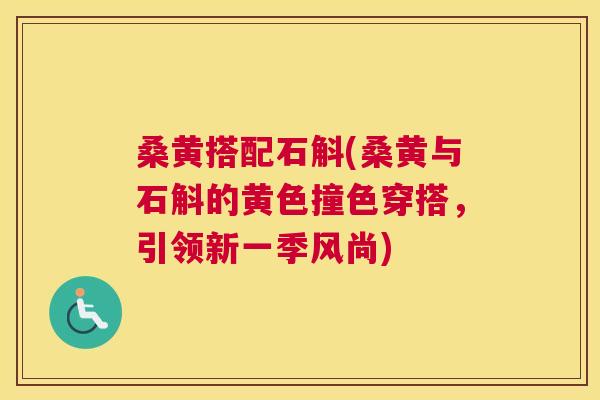 桑黄搭配石斛(桑黄与石斛的黄色撞色穿搭,引领新一季风尚) 桑黄搭配石斛(桑黄与石斛的黄色撞色穿搭,引领新一季风尚)