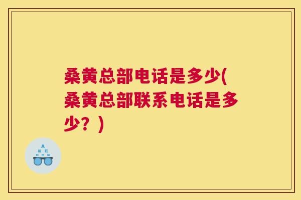 桑黄总部电话是多少(桑黄总部联系电话是多少?) 桑黄总部电话是多少(桑黄总部联系电话是多少?)