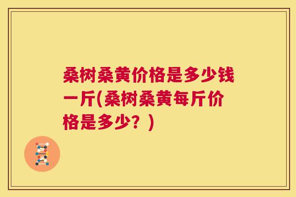 桑树桑黄价格是多少钱一斤(桑树桑黄每斤价格是多少?) 桑树桑黄价格是多少钱一斤(桑树桑黄每斤价格是多少?)