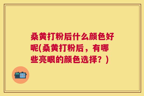 桑黄打粉后什么颜色好呢(桑黄打粉后,有哪些亮眼的颜色选择?) 桑黄打粉后什么颜色好呢(桑黄打粉后,有哪些亮眼的颜色选择?)