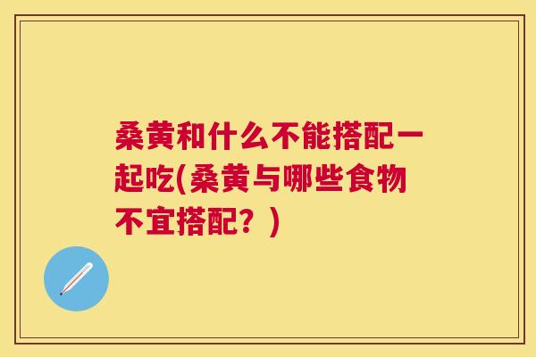 桑黄和什么不能搭配一起吃(桑黄与哪些食物不宜搭配?) 桑黄和什么不能搭配一起吃(桑黄与哪些食物不宜搭配?)