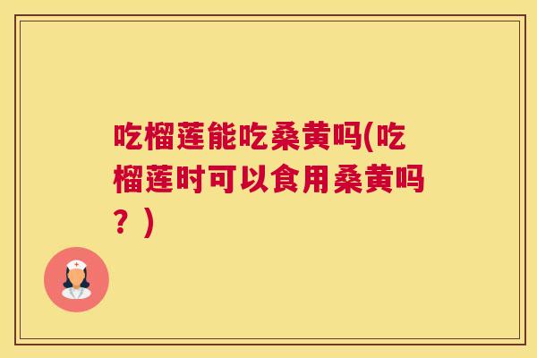 吃榴莲能吃桑黄吗(吃榴莲时可以食用桑黄吗?) 吃榴莲能吃桑黄吗(吃榴莲时可以食用桑黄吗?)