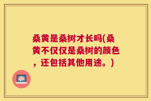桑黄是桑树才长吗(桑黄不仅仅是桑树的颜色,还包括其他用途。) 桑黄是桑树才长吗(桑黄不仅仅是桑树的颜色,还包括其他用途。)