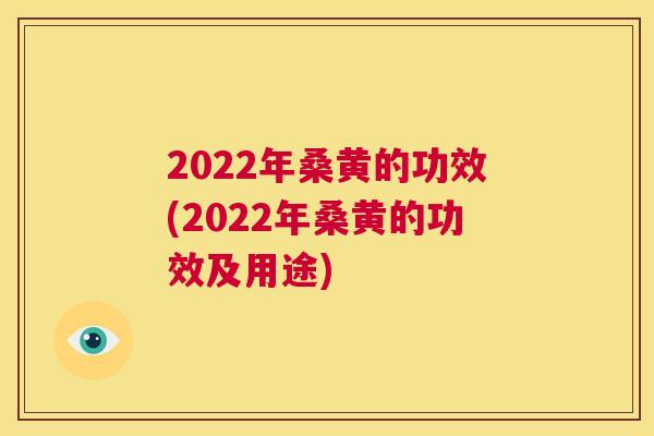 2022年桑黄的功效(2022年桑黄的功效及用途) 2022年桑黄的功效(2022年桑黄的功效及用途)