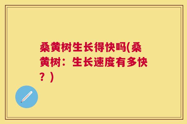 桑黄树生长得快吗(桑黄树:生长速度有多快?) 桑黄树生长得快吗(桑黄树:生长速度有多快?)