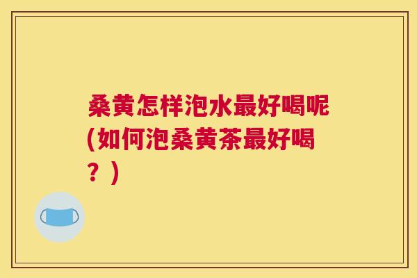 桑黄怎样泡水好喝呢(如何泡桑黄茶好喝?) 桑黄怎样泡水好喝呢(如何泡桑黄茶好喝?)