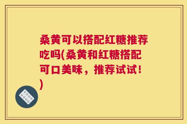 桑黄可以搭配红糖推荐吃吗(桑黄和红糖搭配可口美味,推荐试试!) 桑黄可以搭配红糖推荐吃吗(桑黄和红糖搭配可口美味,推荐试试!)
