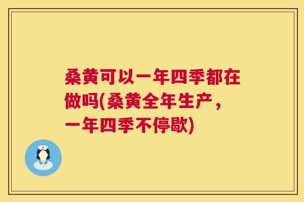桑黄可以一年四季都在做吗(桑黄全年生产,一年四季不停歇) 桑黄可以一年四季都在做吗(桑黄全年生产,一年四季不停歇)