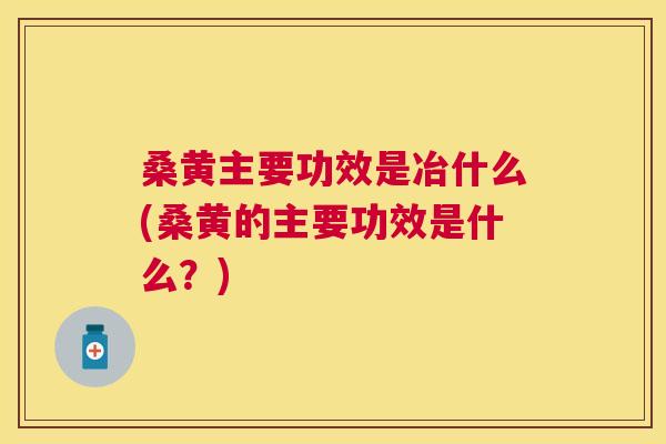 桑黄主要功效是冶什么(桑黄的主要功效是什么?) 桑黄主要功效是冶什么(桑黄的主要功效是什么?)