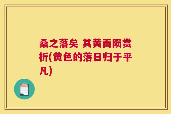 桑之落矣 其黄而陨赏析(黄色的落日归于平凡) 桑之落矣 其黄而陨赏析(黄色的落日归于平凡)
