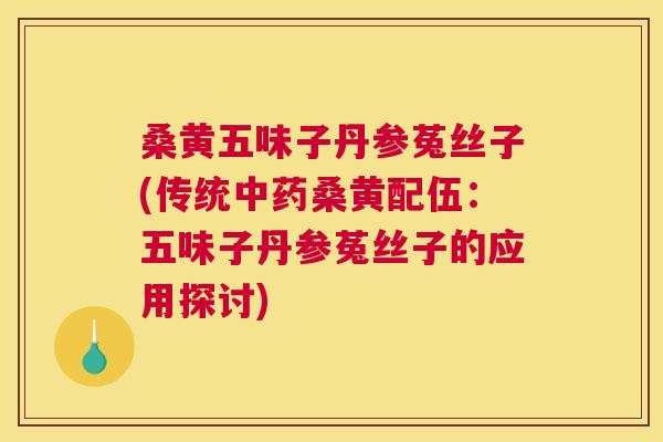 桑黄五味子丹参菟丝子(传统桑黄配伍:五味子丹参菟丝子的应用探讨) 桑黄五味子丹参菟丝子(传统桑黄配伍:五味子丹参菟丝子的应用探讨)