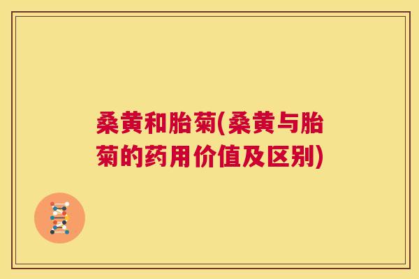 桑黄和胎菊(桑黄与胎菊的药用价值及区别) 桑黄和胎菊(桑黄与胎菊的药用价值及区别)