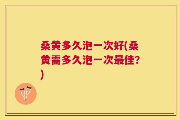 桑黄多久泡一次好(桑黄需多久泡一次佳？)