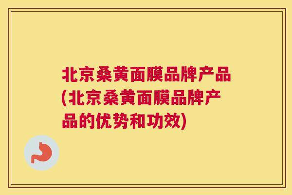 北京桑黄面膜品牌产品(北京桑黄面膜品牌产品的优势和功效) 北京桑黄面膜品牌产品(北京桑黄面膜品牌产品的优势和功效)