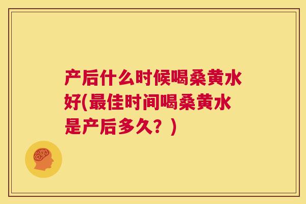 产后什么时候喝桑黄水好(佳时间喝桑黄水是产后多久?) 产后什么时候喝桑黄水好(佳时间喝桑黄水是产后多久?)