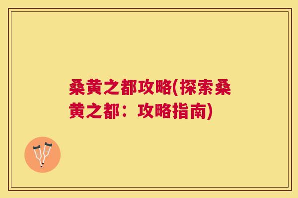 桑黄之都攻略(探索桑黄之都:攻略指南) 桑黄之都攻略(探索桑黄之都:攻略指南)