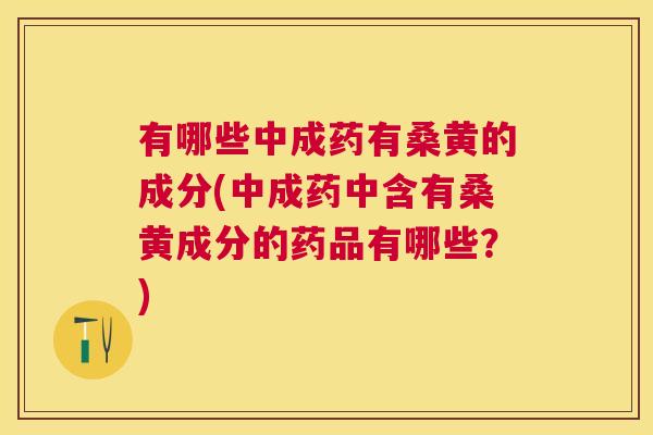 有哪些中成药有桑黄的成分(中成药中含有桑黄成分的药品有哪些?) 有哪些中成药有桑黄的成分(中成药中含有桑黄成分的药品有哪些?)