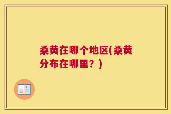 桑黄在哪个地区(桑黄分布在哪里?) 桑黄在哪个地区(桑黄分布在哪里?)