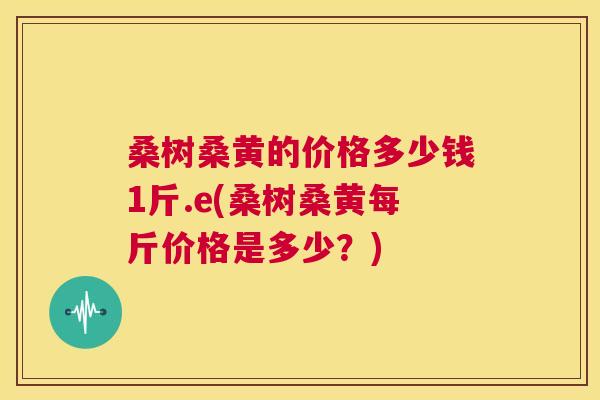 桑树桑黄的价格多少钱1斤.e(桑树桑黄每斤价格是多少?) 桑树桑黄的价格多少钱1斤.e(桑树桑黄每斤价格是多少?)