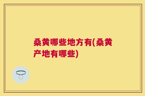 桑黄哪些地方有(桑黄产地有哪些)