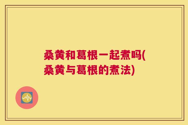 桑黄和葛根一起煮吗(桑黄与葛根的煮法)