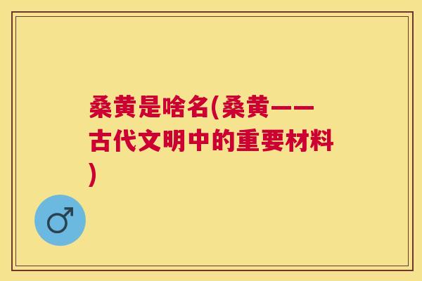 桑黄是啥名(桑黄——古代文明中的重要材料) 桑黄是啥名(桑黄——古代文明中的重要材料)