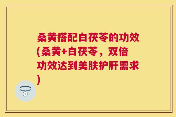 桑黄搭配白茯苓的功效(桑黄+白茯苓,双倍功效达到美肤需求) 桑黄搭配白茯苓的功效(桑黄+白茯苓,双倍功效达到美肤需求)