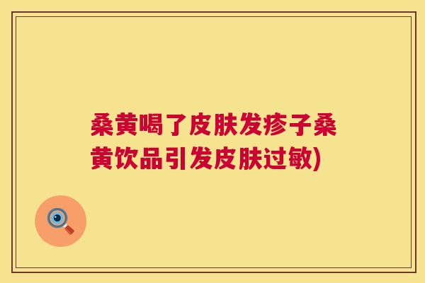 桑黄喝了发疹子桑黄饮品引发) 桑黄喝了发疹子桑黄饮品引发)