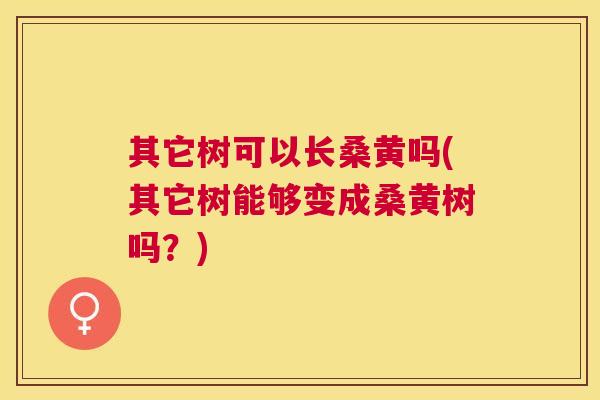 其它树可以长桑黄吗(其它树能够变成桑黄树吗?) 其它树可以长桑黄吗(其它树能够变成桑黄树吗?)
