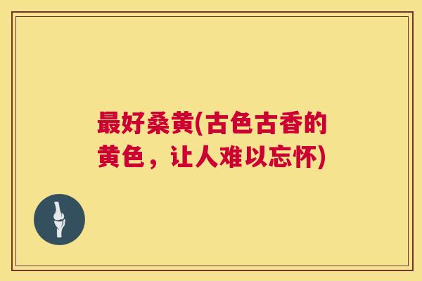 好桑黄(古色古香的黄色,让人难以忘怀) 好桑黄(古色古香的黄色,让人难以忘怀)