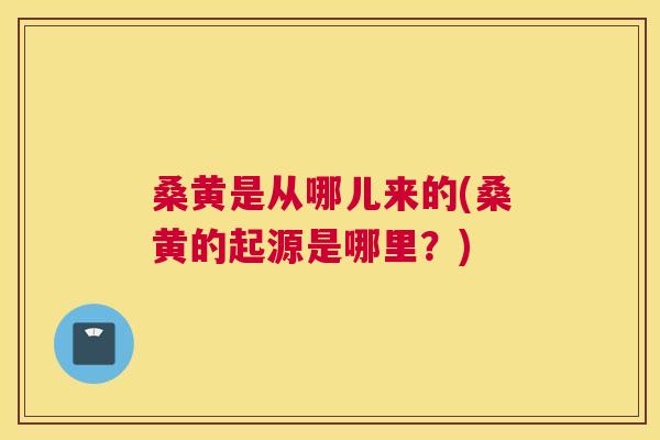桑黄是从哪儿来的(桑黄的起源是哪里?) 桑黄是从哪儿来的(桑黄的起源是哪里?)
