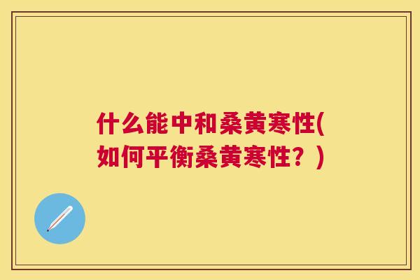 什么能中和桑黄寒性(如何平衡桑黄寒性?) 什么能中和桑黄寒性(如何平衡桑黄寒性?)