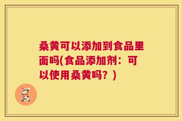 桑黄可以添加到食品里面吗(食品添加剂:可以使用桑黄吗?) 桑黄可以添加到食品里面吗(食品添加剂:可以使用桑黄吗?)