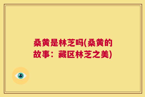 桑黄是林芝吗(桑黄的故事:藏区林芝之美) 桑黄是林芝吗(桑黄的故事:藏区林芝之美)