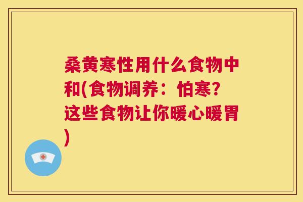 桑黄寒性用什么食物中和(食物调养:怕寒?这些食物让你暖心暖胃) 桑黄寒性用什么食物中和(食物调养:怕寒?这些食物让你暖心暖胃)
