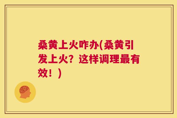 桑黄上火咋办(桑黄引发上火?这样调理有效!) 桑黄上火咋办(桑黄引发上火?这样调理有效!)