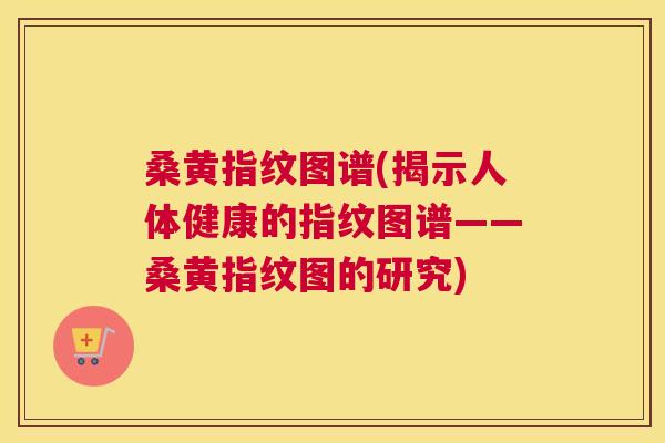 桑黄指纹图谱(揭示人体健康的指纹图谱——桑黄指纹图的研究) 桑黄指纹图谱(揭示人体健康的指纹图谱——桑黄指纹图的研究)