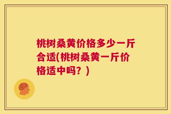 桃树桑黄价格多少一斤合适(桃树桑黄一斤价格适中吗?) 桃树桑黄价格多少一斤合适(桃树桑黄一斤价格适中吗?)