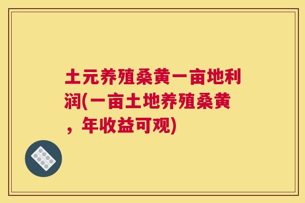 土元养殖桑黄一亩地利润(一亩土地养殖桑黄,年收益可观) 土元养殖桑黄一亩地利润(一亩土地养殖桑黄,年收益可观)