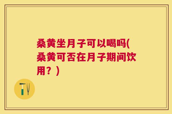 桑黄坐月子可以喝吗(桑黄可否在月子期间饮用?) 桑黄坐月子可以喝吗(桑黄可否在月子期间饮用?)