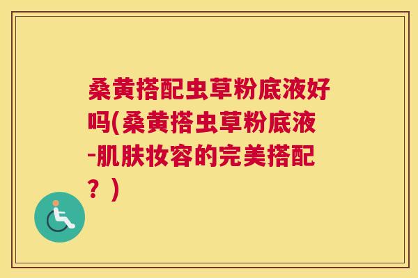 桑黄搭配虫草粉底液好吗(桑黄搭虫草粉底液-妆容的完美搭配?) 桑黄搭配虫草粉底液好吗(桑黄搭虫草粉底液-妆容的完美搭配?)
