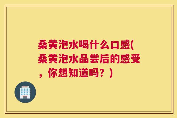 桑黄泡水喝什么口感(桑黄泡水品尝后的感受,你想知道吗?) 桑黄泡水喝什么口感(桑黄泡水品尝后的感受,你想知道吗?)