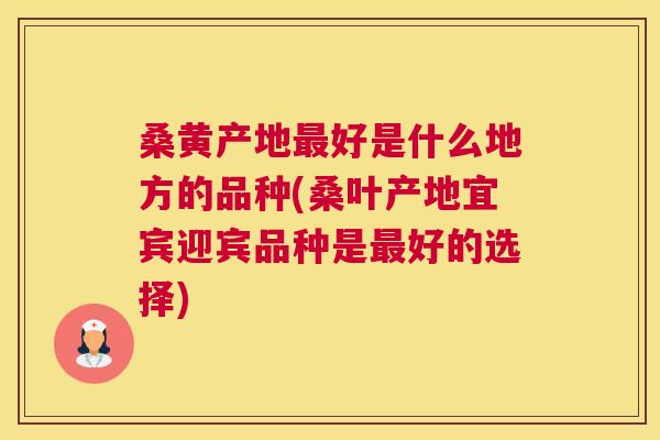 桑黄产地好是什么地方的品种(桑叶产地宜宾迎宾品种是好的选择) 桑黄产地好是什么地方的品种(桑叶产地宜宾迎宾品种是好的选择)