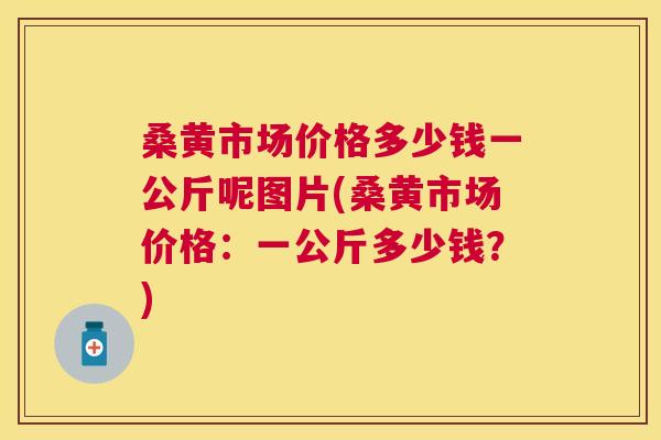 桑黄市场价格多少钱一公斤呢图片(桑黄市场价格:一公斤多少钱?) 桑黄市场价格多少钱一公斤呢图片(桑黄市场价格:一公斤多少钱?)